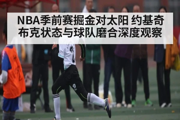 NBA季前赛掘金对太阳 约基奇布克状态与球队磨合深度观察
