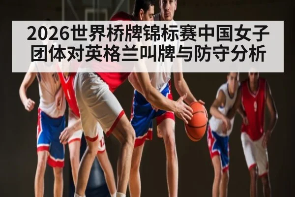 2026世界桥牌锦标赛中国女子团体对英格兰叫牌与防守分析