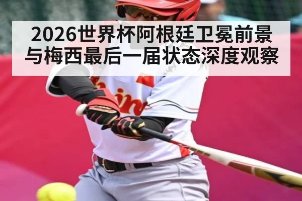2026世界杯阿根廷卫冕前景与梅西最后一届状态深度观察